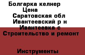 Болгарка келнер 230 › Цена ­ 2 500 - Саратовская обл., Ивантеевский р-н, Ивантеевка с. Строительство и ремонт » Инструменты   